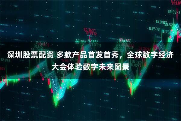 深圳股票配资 多款产品首发首秀，全球数字经济大会体验数字未来图景