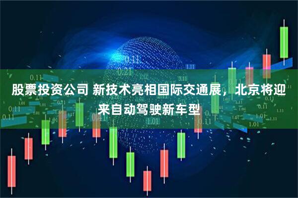股票投资公司 新技术亮相国际交通展，北京将迎来自动驾驶新车型