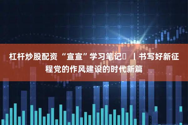 杠杆炒股配资 “宣宣”学习笔记㊲丨书写好新征程党的作风建设的时代新篇