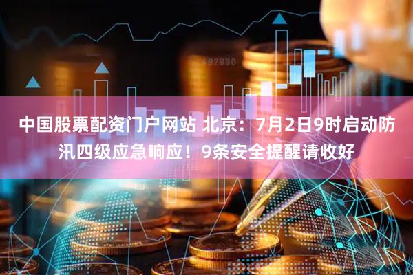 中国股票配资门户网站 北京：7月2日9时启动防汛四级应急响应！9条安全提醒请收好