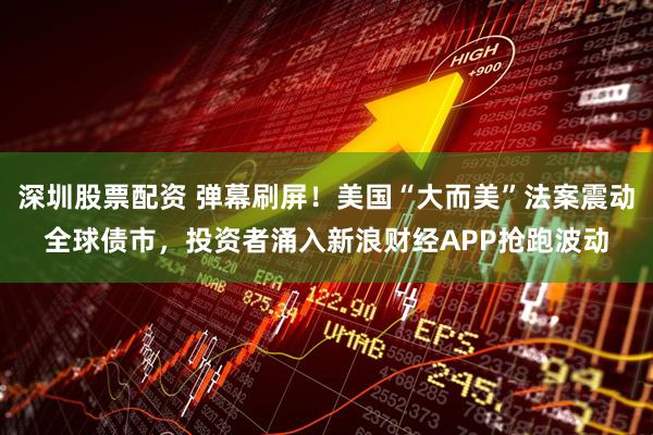 深圳股票配资 弹幕刷屏！美国“大而美”法案震动全球债市，投资者涌入新浪财经APP抢跑波动