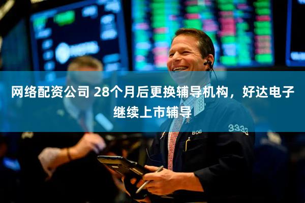 网络配资公司 28个月后更换辅导机构，好达电子继续上市辅导