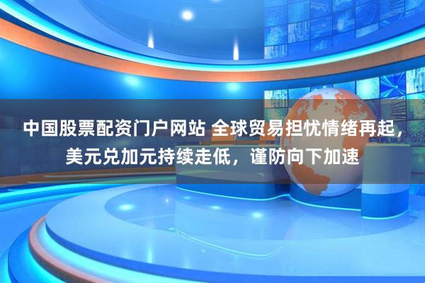 中国股票配资门户网站 全球贸易担忧情绪再起，美元兑加元持续走低，谨防向下加速