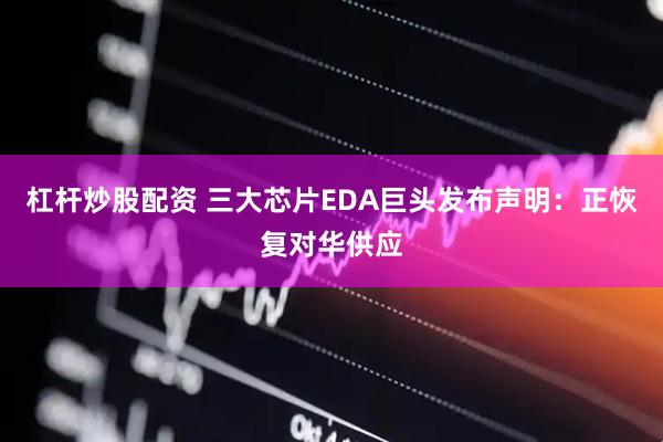 杠杆炒股配资 三大芯片EDA巨头发布声明：正恢复对华供应