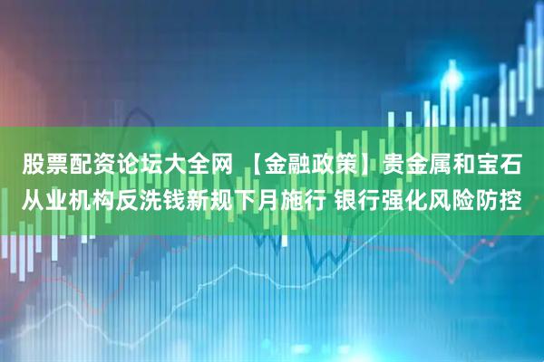 股票配资论坛大全网 【金融政策】贵金属和宝石从业机构反洗钱新规下月施行 银行强化风险防控