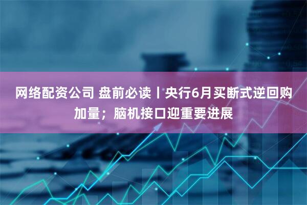网络配资公司 盘前必读丨央行6月买断式逆回购加量；脑机接口迎重要进展