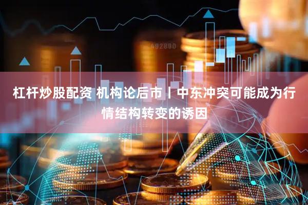 杠杆炒股配资 机构论后市丨中东冲突可能成为行情结构转变的诱因