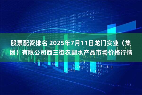 股票配资排名 2025年7月11日龙门实业(集团)有限公司西三街农副水产品市场价格行情