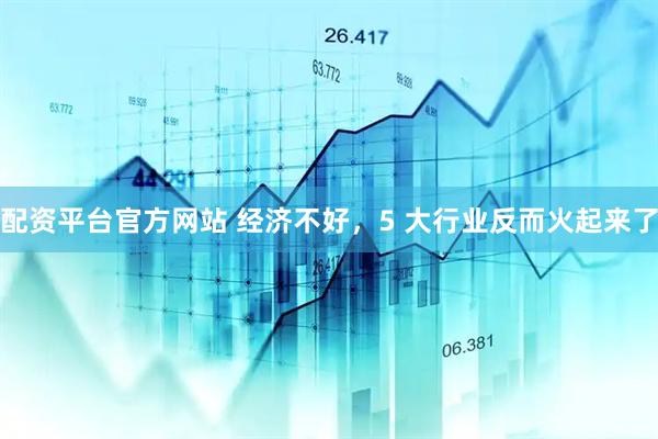 配资平台官方网站 经济不好，5 大行业反而火起来了