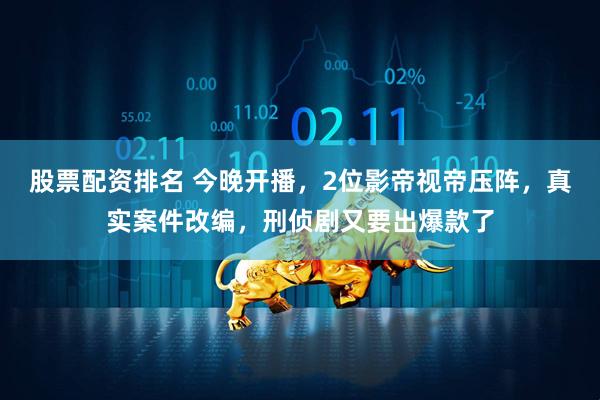 股票配资排名 今晚开播，2位影帝视帝压阵，真实案件改编，刑侦剧又要出爆款了