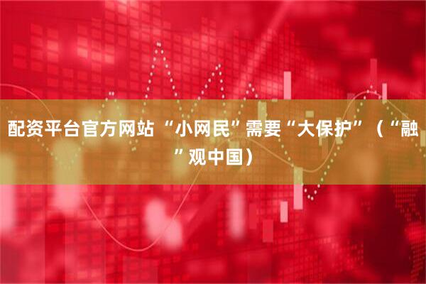 配资平台官方网站 “小网民”需要“大保护”（“融”观中国）