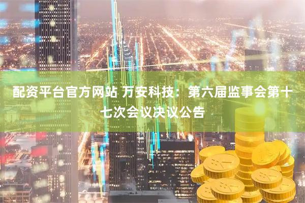配资平台官方网站 万安科技：第六届监事会第十七次会议决议公告