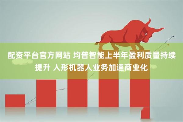 配资平台官方网站 均普智能上半年盈利质量持续提升 人形机器人业务加速商业化