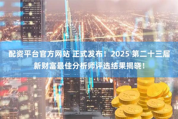 配资平台官方网站 正式发布！2025 第二十三届新财富最佳分析师评选结果揭晓！