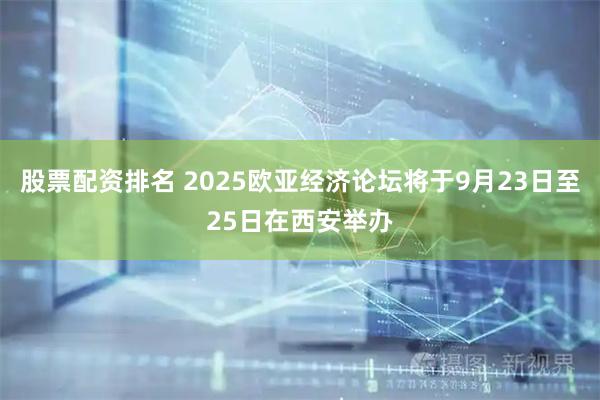 股票配资排名 2025欧亚经济论坛将于9月23日至25日在西安举办