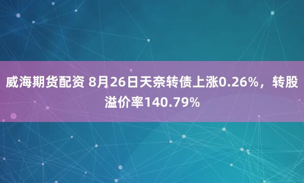 威海期货配资 8月26日天奈转债上涨0.26%，转股溢价率140.79%