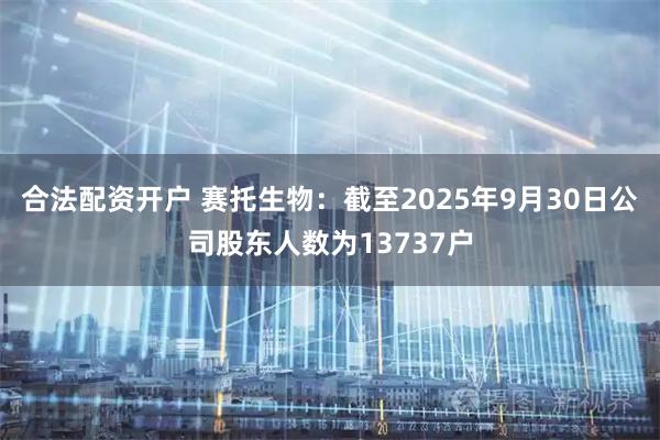 合法配资开户 赛托生物：截至2025年9月30日公司股东人数为13737户