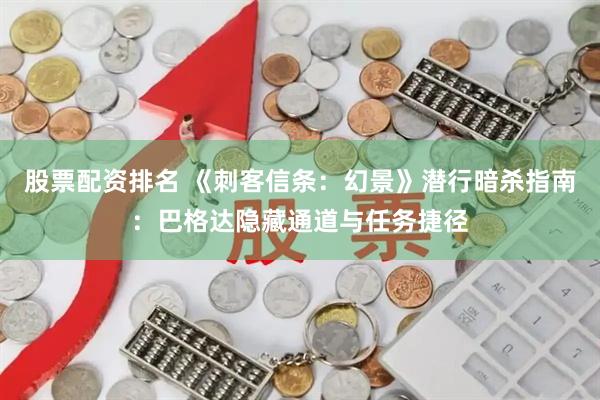 股票配资排名 《刺客信条：幻景》潜行暗杀指南：巴格达隐藏通道与任务捷径
