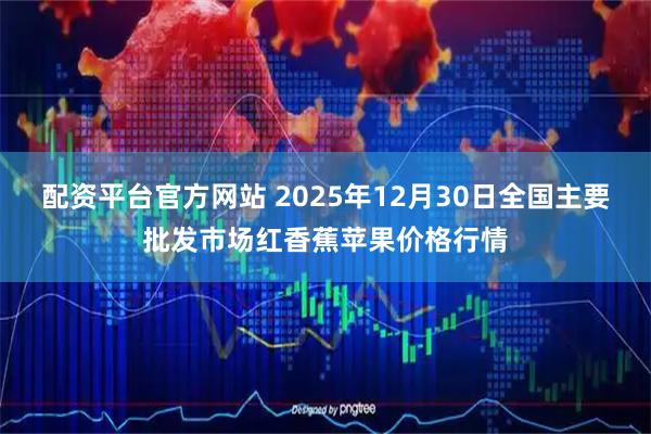 配资平台官方网站 2025年12月30日全国主要批发市场红香蕉苹果价格行情