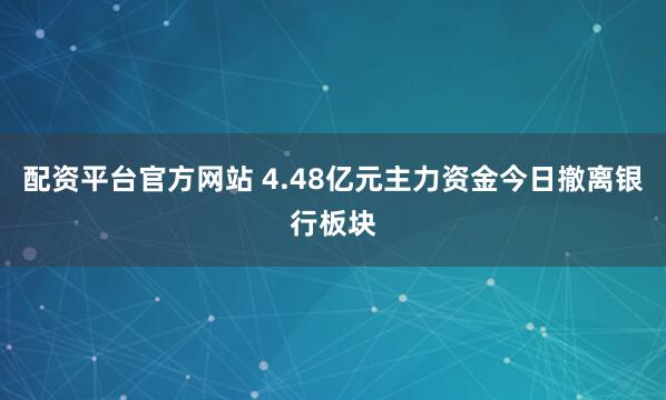 配资平台官方网站 4.48亿元主力资金今日撤离银行板块