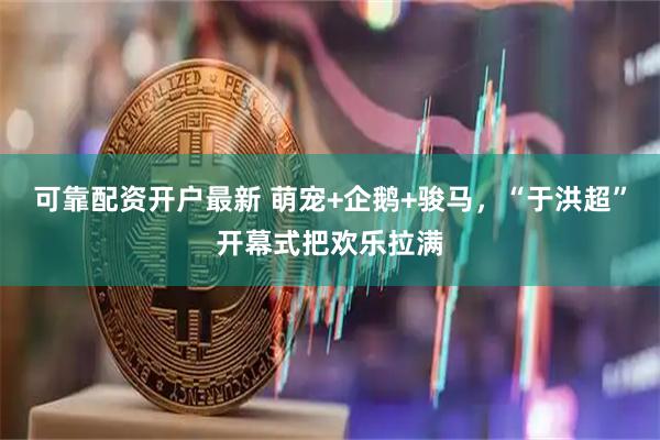 可靠配资开户最新 萌宠+企鹅+骏马，“于洪超”开幕式把欢乐拉满