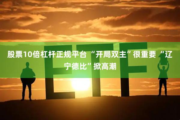 股票10倍杠杆正规平台 “开局双主”很重要 “辽宁德比”掀高潮