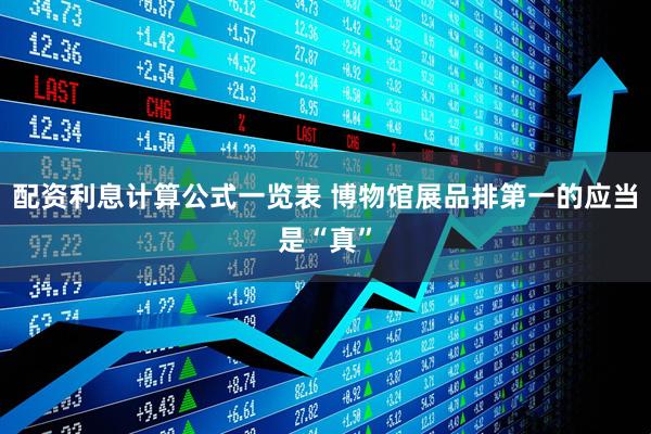 配资利息计算公式一览表 博物馆展品排第一的应当是“真”