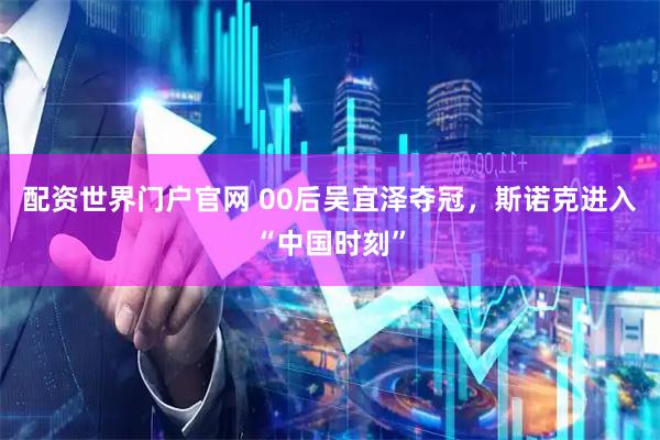 配资世界门户官网 00后吴宜泽夺冠，斯诺克进入“中国时刻”