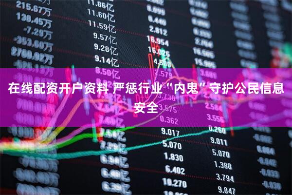在线配资开户资料 严惩行业“内鬼”守护公民信息安全